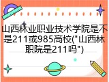 山西林业职业技术学院是不是211或985高校("山西林职院是211吗")