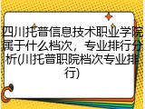 四川托普信息技术职业学院属于什么档次，专业排行分析(川托普职院档次专业排行)