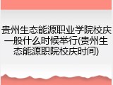 贵州生态能源职业学院校庆一般什么时候举行(贵州生态能源职院校庆时间)