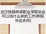 武汉铁路桥梁职业学院毕业可以找什么样的工作(桥院毕业去向)