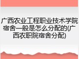 广西农业工程职业技术学院宿舍一般是怎么分配的(广西农职院宿舍分配)