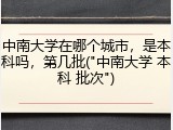 中南大学在哪个城市，是本科吗，第几批("中南大学 本科 批次")