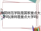 淮阴师范学院是国家重点大学吗(淮师是重点大学吗)