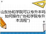 山东协和学院可以专升本吗，如何操作("协和学院专升本流程")