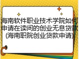 海南软件职业技术学院如何申请在读间的创业无息贷款(海南职院创业贷款申请)