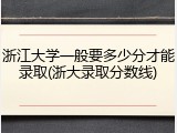 浙江大学一般要多少分才能录取(浙大录取分数线)