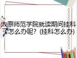 太原师范学院就读期间挂科了怎么办呢？(挂科怎么办)