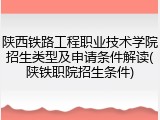 陕西铁路工程职业技术学院招生类型及申请条件解读(陕铁职院招生条件)