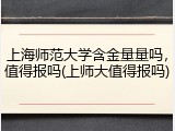 上海师范大学含金量量吗，值得报吗(上师大值得报吗)