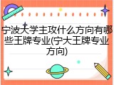 宁波大学主攻什么方向有哪些王牌专业(宁大王牌专业方向)