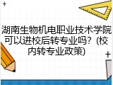 湖南生物机电职业技术学院可以进校后转专业吗？(校内转专业政策)