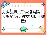 大连交通大学有没有院士，大概多少(大连交大院士数量)