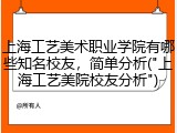 上海工艺美术职业学院有哪些知名校友，简单分析("上海工艺美院校友分析")