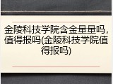 金陵科技学院含金量量吗，值得报吗(金陵科技学院值得报吗)