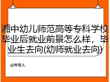 湘中幼儿师范高等专科学校毕业后就业前景怎么样，毕业生去向(幼师就业去向)