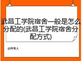 武昌工学院宿舍一般是怎么分配的(武昌工学院宿舍分配方式)