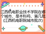 江西机电职业技术学院在哪个城市，是本科吗，第几批(江西机电职院城市批次)
