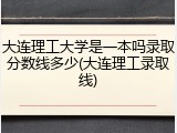 大连理工大学是一本吗录取分数线多少(大连理工录取线)