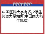 中国医科大学有多少学生，师资力量如何(中国医大师生规模)