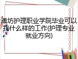 潍坊护理职业学院毕业可以找什么样的工作(护理专业就业方向)