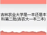 吉林农业大学是一本还是本科第二批(吉农大一本二本)