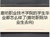 廊坊职业技术学院的学生毕业都怎么样了(廊坊职院毕业生去向)