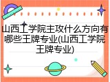 山西工学院主攻什么方向有哪些王牌专业(山西工学院王牌专业)