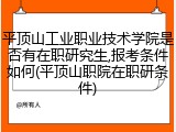 平顶山工业职业技术学院是否有在职研究生,报考条件如何(平顶山职院在职研条件)