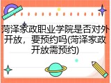 菏泽家政职业学院是否对外开放，要预约吗(菏泽家政开放需预约)