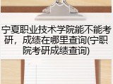 宁夏职业技术学院能不能考研，成绩在哪里查询(宁职院考研成绩查询)
