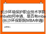 长沙环境保护职业技术学院mba如何申请，是否有mba(长沙环保职院MBA申请)