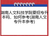 湖南人文科技学院要招专升本吗，如何参考(湖南人文专升本参考)