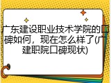 广东建设职业技术学院的口碑如何，现在怎么样了(广建职院口碑现状)