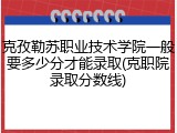 克孜勒苏职业技术学院一般要多少分才能录取(克职院录取分数线)
