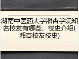湖南中医药大学湘杏学院知名校友有哪些，校史介绍(湘杏校友校史)