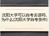 沈阳大学可以自考去读吗，为什么(沈阳大学自考条件)