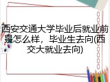 西安交通大学毕业后就业前景怎么样，毕业生去向(西交大就业去向)