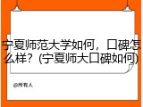 宁夏师范大学如何，口碑怎么样？(宁夏师大口碑如何)