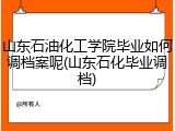 山东石油化工学院毕业如何调档案呢(山东石化毕业调档)