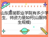 山东服装职业学院有多少学生，师资力量如何(山服师生规模)