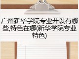广州新华学院专业开设有哪些,特色在哪(新华学院专业特色)