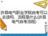 许昌电气职业学院自考可以去读吗，流程是什么(许昌电气自考流程)