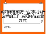 咸阳师范学院毕业可以找什么样的工作(咸阳师院就业方向)