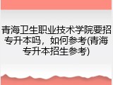 青海卫生职业技术学院要招专升本吗，如何参考(青海专升本招生参考)