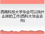西南科技大学毕业可以找什么样的工作(西科大毕业去向)