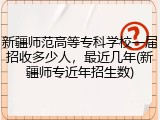 新疆师范高等专科学校一届招收多少人，最近几年(新疆师专近年招生数)