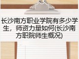长沙南方职业学院有多少学生，师资力量如何(长沙南方职院师生概况)