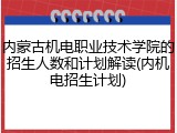 内蒙古机电职业技术学院的招生人数和计划解读(内机电招生计划)