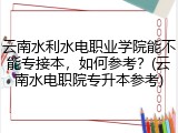 云南水利水电职业学院能不能专接本，如何参考？(云南水电职院专升本参考)