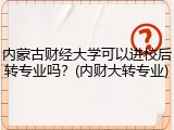 内蒙古财经大学可以进校后转专业吗？(内财大转专业)